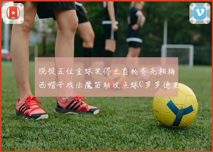 现役五位金球奖得主首轮齐亮相梅西帽子戏法魔笛助攻点球C罗罗德里握手言和