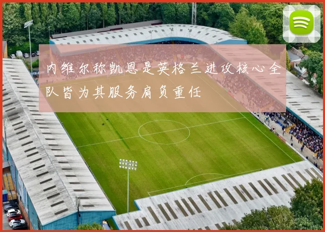 内维尔称凯恩是英格兰进攻核心全队皆为其服务肩负重任