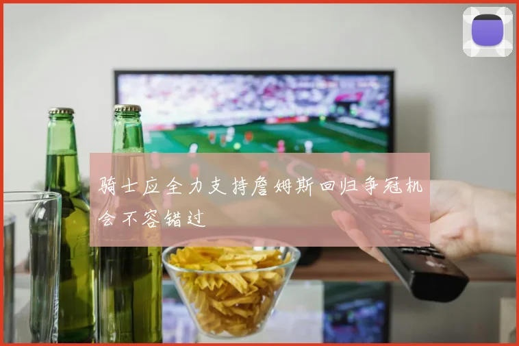 骑士应全力支持詹姆斯回归争冠机会不容错过