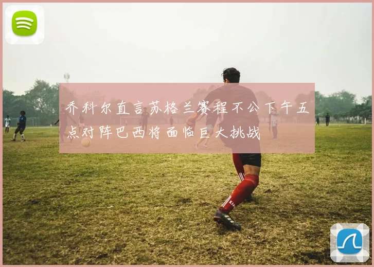 乔科尔直言苏格兰赛程不公下午五点对阵巴西将面临巨大挑战