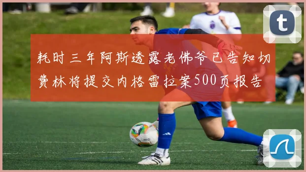 耗时三年阿斯透露老佛爷已告知切费林将提交内格雷拉案500页报告