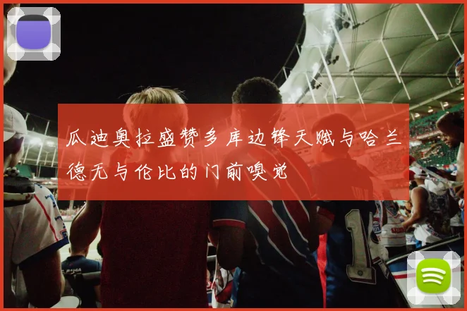 瓜迪奥拉盛赞多库边锋天赋与哈兰德无与伦比的门前嗅觉
