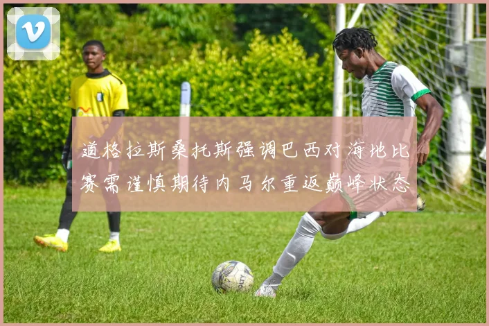 道格拉斯桑托斯强调巴西对海地比赛需谨慎期待内马尔重返巅峰状态