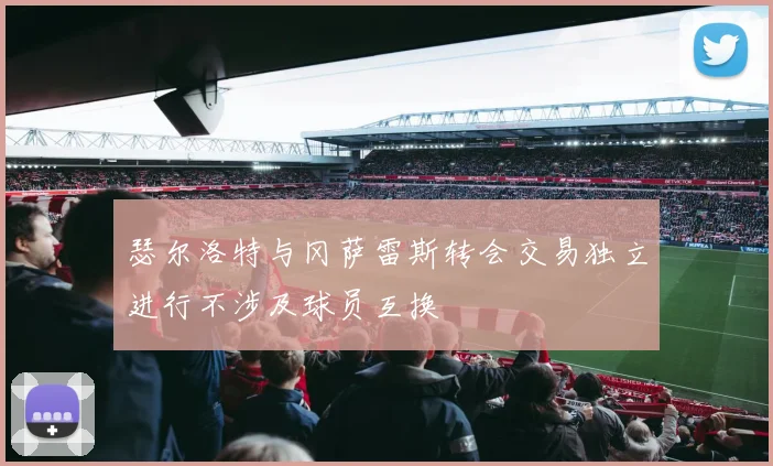 瑟尔洛特与冈萨雷斯转会交易独立进行不涉及球员互换