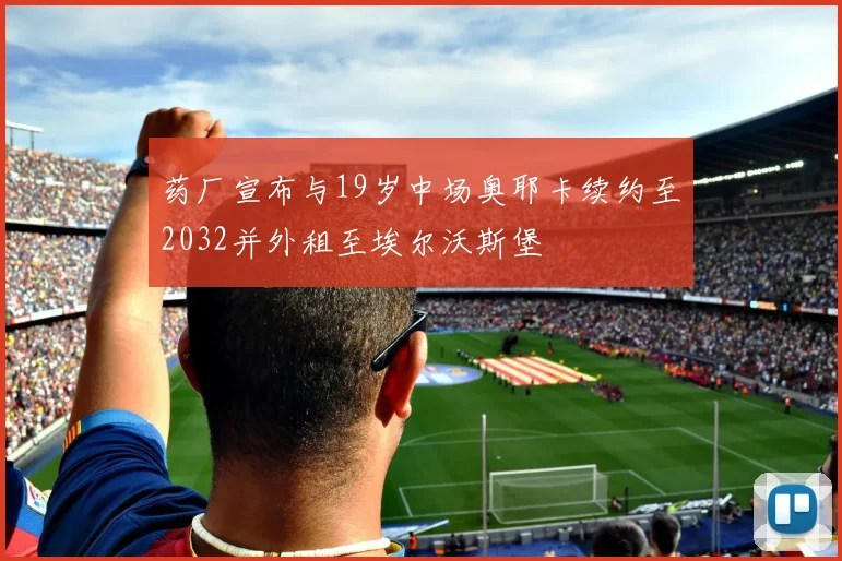 药厂宣布与19岁中场奥耶卡续约至2032并外租至埃尔沃斯堡