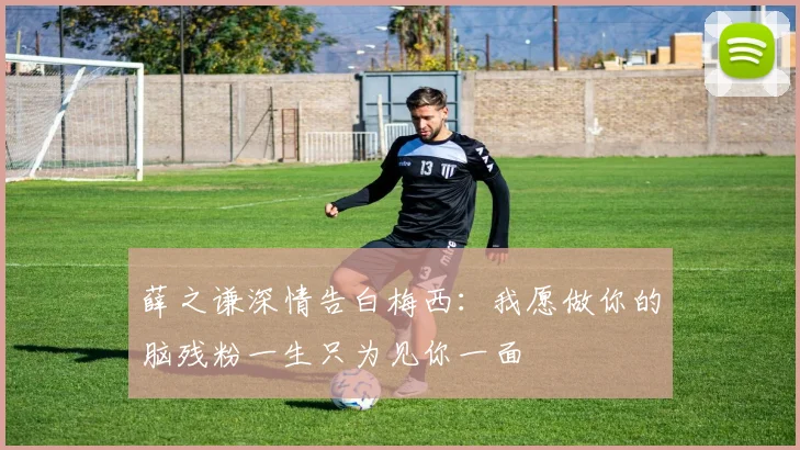 薛之谦深情告白梅西：我愿做你的脑残粉一生只为见你一面