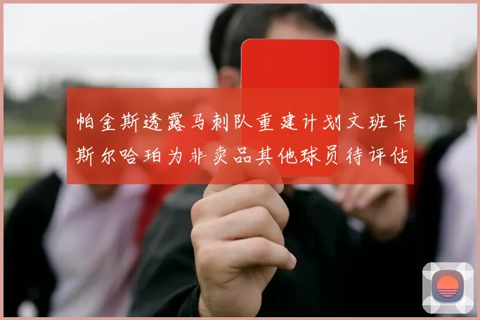 帕金斯透露马刺队重建计划文班卡斯尔哈珀为非卖品其他球员待评估