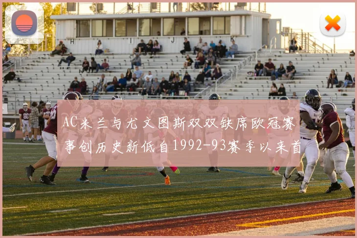 AC米兰与尤文图斯双双缺席欧冠赛事创历史新低自1992-93赛季以来首次