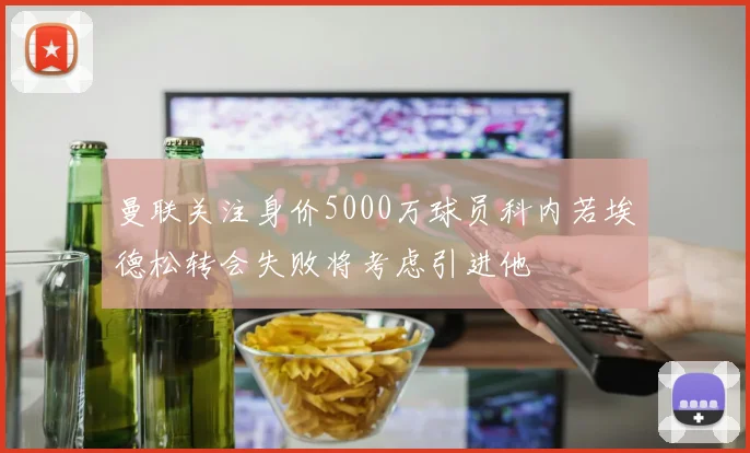 曼联关注身价5000万球员科内若埃德松转会失败将考虑引进他
