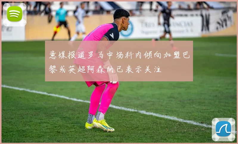 意媒报道罗马中场科内倾向加盟巴黎或英超阿森纳已表示关注