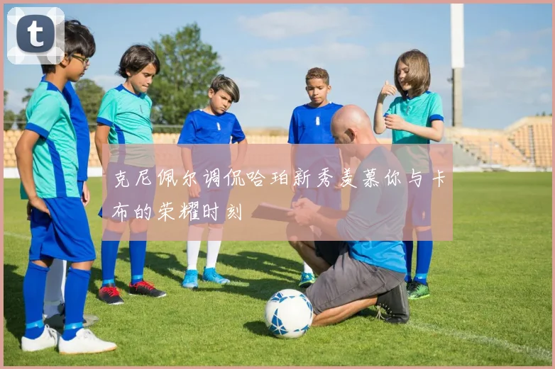 克尼佩尔调侃哈珀新秀羡慕你与卡布的荣耀时刻