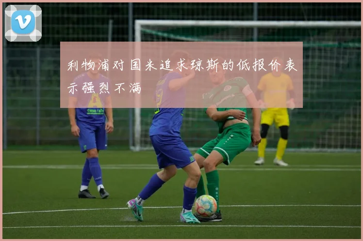 利物浦对国米追求琼斯的低报价表示强烈不满