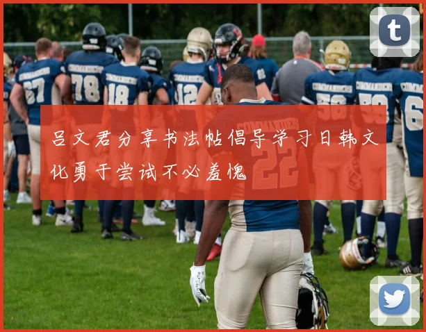 吕文君分享书法帖倡导学习日韩文化勇于尝试不必羞愧