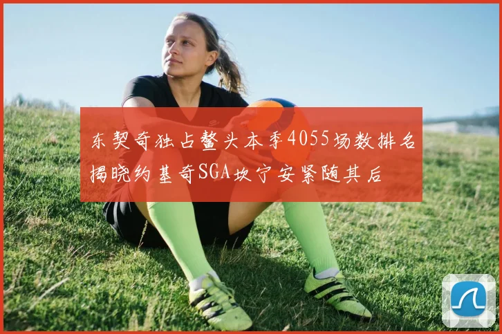 东契奇独占鳌头本季4055场数排名揭晓约基奇SGA坎宁安紧随其后