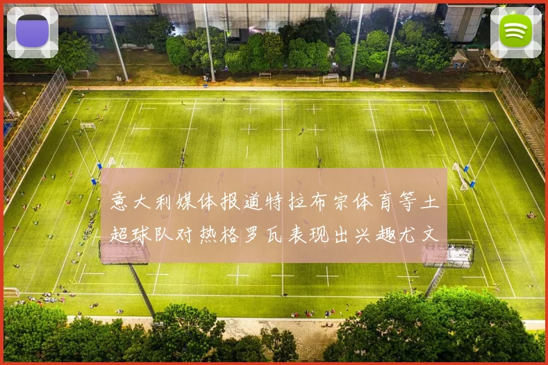 意大利媒体报道特拉布宗体育等土超球队对热格罗瓦表现出兴趣尤文图斯愿意出售这名球员