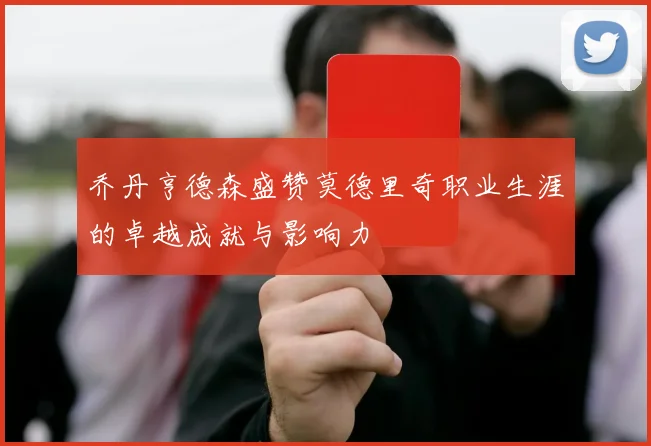 乔丹亨德森盛赞莫德里奇职业生涯的卓越成就与影响力