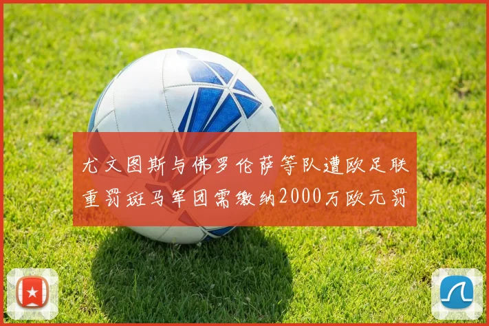 尤文图斯与佛罗伦萨等队遭欧足联重罚斑马军团需缴纳2000万欧元罚款