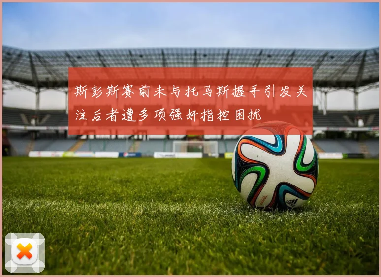 斯彭斯赛前未与托马斯握手引发关注后者遭多项强奸指控困扰