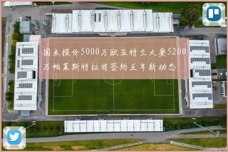 国米报价5000万欧亚特兰大要5200万帕莱斯特拉将签约五年新动态